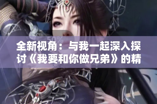 全新视角：与我一起深入探讨《我要和你做兄弟》的精彩剧情