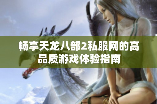 畅享天龙八部2私服网的高品质游戏体验指南