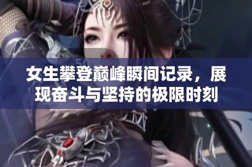 女生攀登巅峰瞬间记录，展现奋斗与坚持的极限时刻