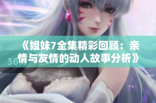 《姐妹7全集精彩回顾：亲情与友情的动人故事分析》