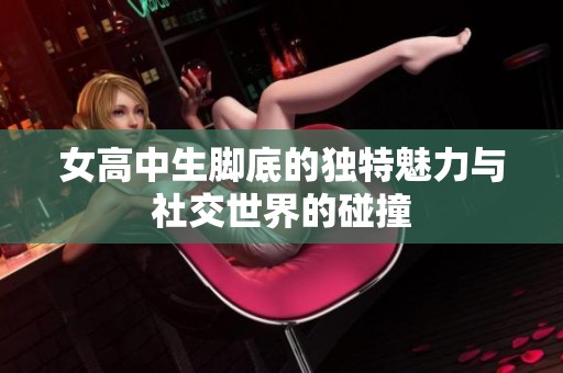 女高中生脚底的独特魅力与社交世界的碰撞
