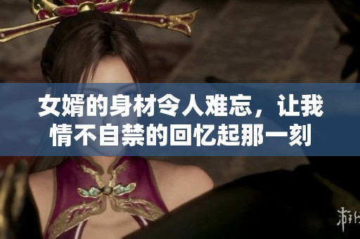 女婿的身材令人难忘，让我情不自禁的回忆起那一刻