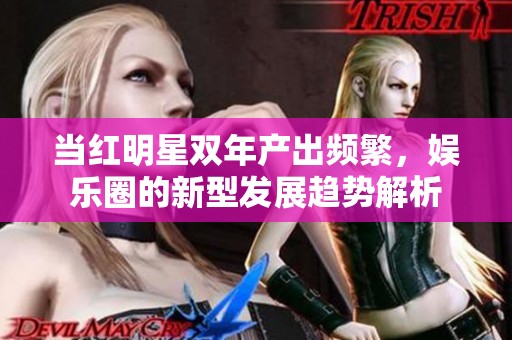当红明星双年产出频繁，娱乐圈的新型发展趋势解析