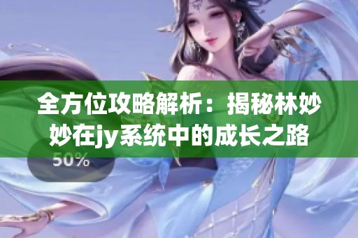 全方位攻略解析：揭秘林妙妙在jy系统中的成长之路