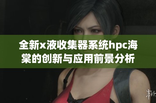 全新x液收集器系统hpc海棠的创新与应用前景分析