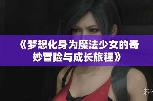 《梦想化身为魔法少女的奇妙冒险与成长旅程》