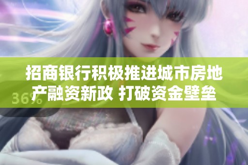 招商银行积极推进城市房地产融资新政 打破资金壁垒助力市场发展