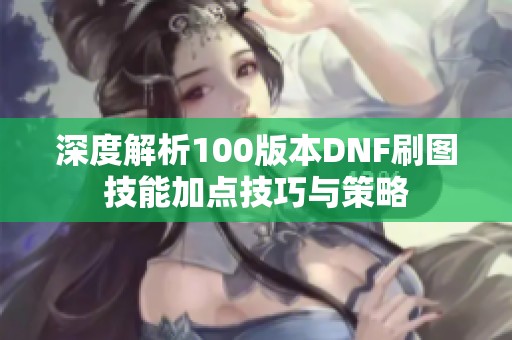 深度解析100版本DNF刷图技能加点技巧与策略