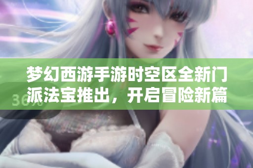 梦幻西游手游时空区全新门派法宝推出，开启冒险新篇章