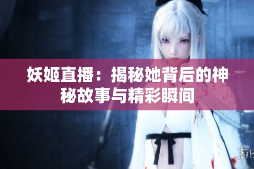 妖姬直播：揭秘她背后的神秘故事与精彩瞬间