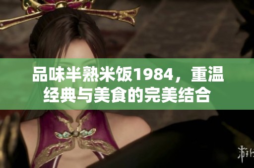 品味半熟米饭1984，重温经典与美食的完美结合