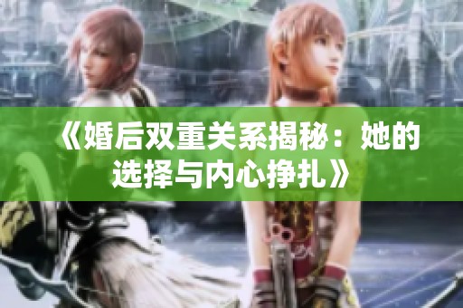 《婚后双重关系揭秘：她的选择与内心挣扎》