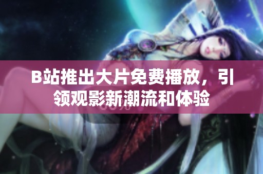 B站推出大片免费播放，引领观影新潮流和体验