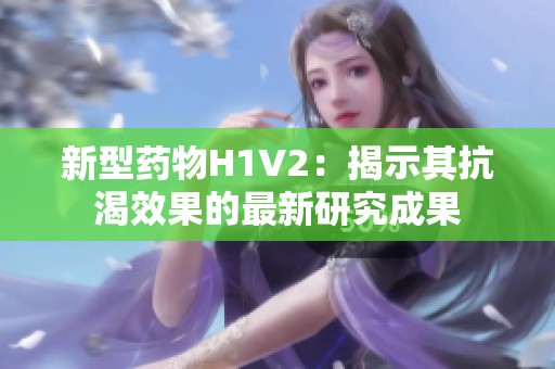 新型药物H1V2：揭示其抗渴效果的最新研究成果