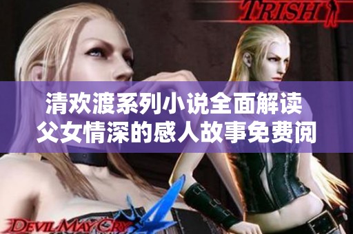 清欢渡系列小说全面解读 父女情深的感人故事免费阅读