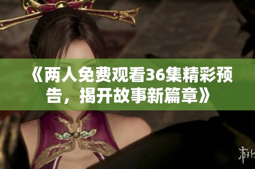 《两人免费观看36集精彩预告，揭开故事新篇章》