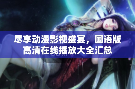 尽享动漫影视盛宴，国语版高清在线播放大全汇总