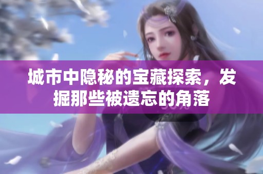 城市中隐秘的宝藏探索，发掘那些被遗忘的角落