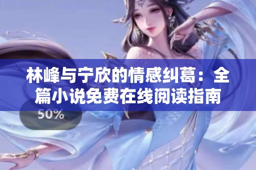 林峰与宁欣的情感纠葛：全篇小说免费在线阅读指南