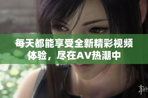 每天都能享受全新精彩视频体验，尽在AV热潮中