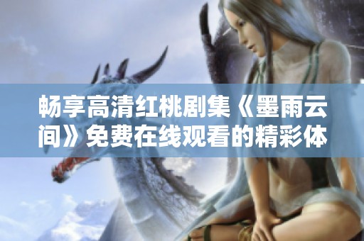 畅享高清红桃剧集《墨雨云间》免费在线观看的精彩体验