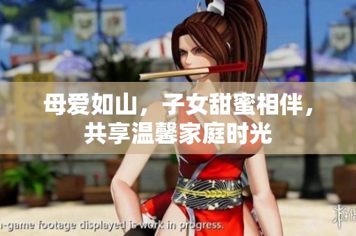 母爱如山，子女甜蜜相伴，共享温馨家庭时光