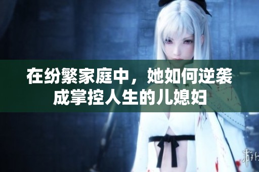 在纷繁家庭中，她如何逆袭成掌控人生的儿媳妇