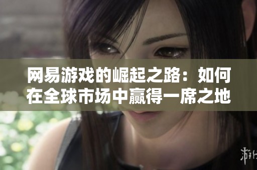 网易游戏的崛起之路：如何在全球市场中赢得一席之地