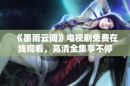 《墨雨云间》电视剧免费在线观看，高清全集享不停
