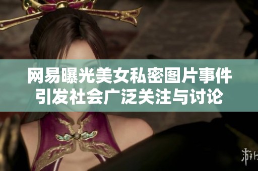 网易曝光美女私密图片事件引发社会广泛关注与讨论