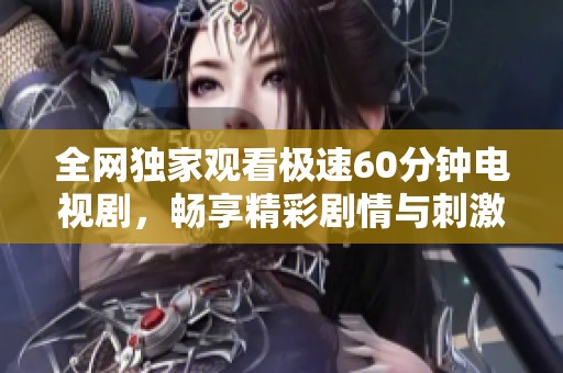 全网独家观看极速60分钟电视剧，畅享精彩剧情与刺激时刻