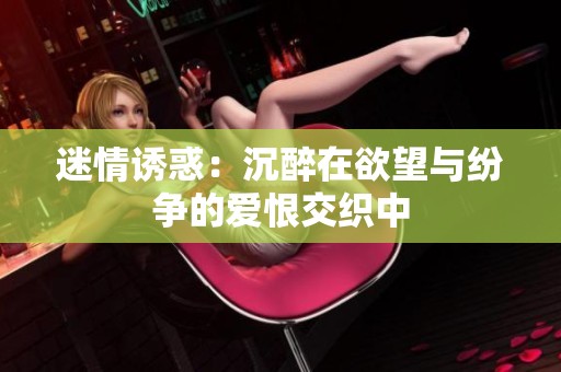 迷情诱惑：沉醉在欲望与纷争的爱恨交织中