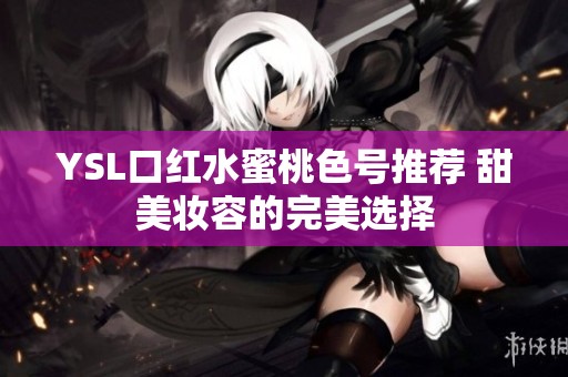 YSL口红水蜜桃色号推荐 甜美妆容的完美选择