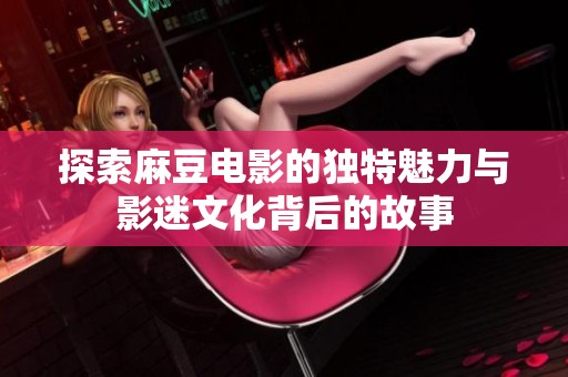 探索麻豆电影的独特魅力与影迷文化背后的故事