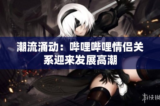 潮流涌动：哔哩哔哩情侣关系迎来发展高潮