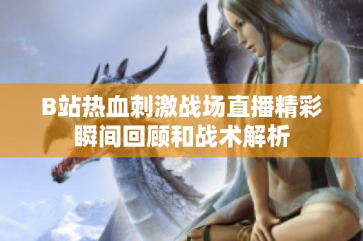 B站热血刺激战场直播精彩瞬间回顾和战术解析