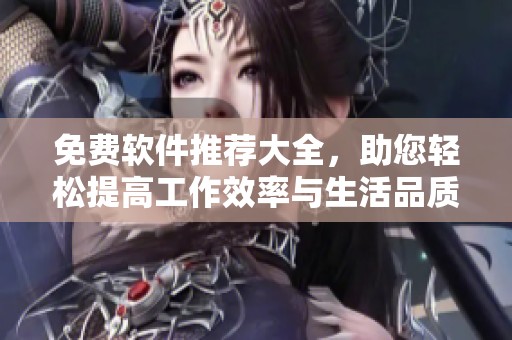 免费软件推荐大全，助您轻松提高工作效率与生活品质