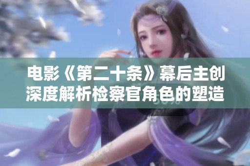 电影《第二十条》幕后主创深度解析检察官角色的塑造与挑战