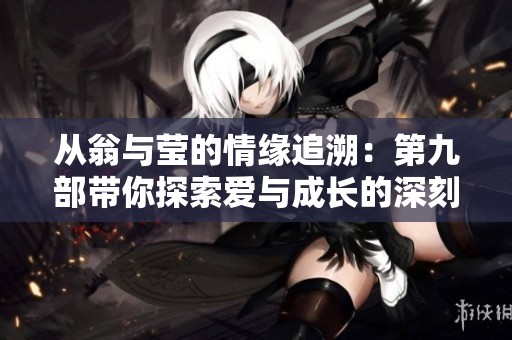从翁与莹的情缘追溯：第九部带你探索爱与成长的深刻故事
