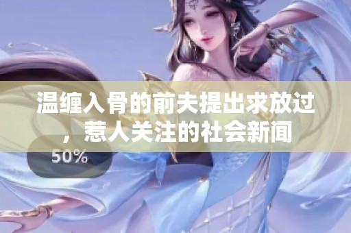 温缠入骨的前夫提出求放过，惹人关注的社会新闻