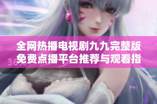 全网热播电视剧九九完整版免费点播平台推荐与观看指南