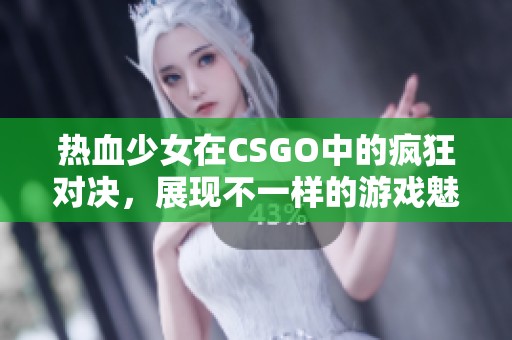 热血少女在CSGO中的疯狂对决，展现不一样的游戏魅力