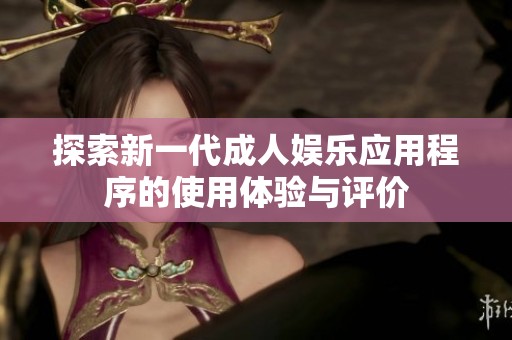 探索新一代成人娱乐应用程序的使用体验与评价
