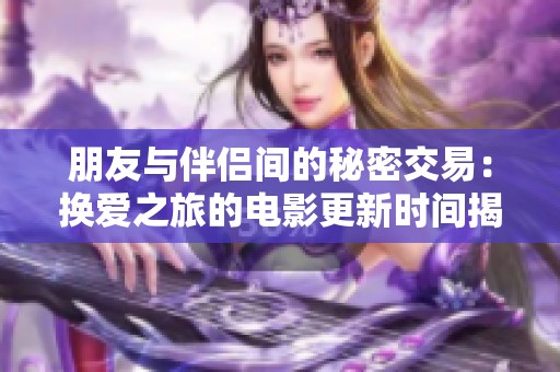 朋友与伴侣间的秘密交易：换爱之旅的电影更新时间揭秘