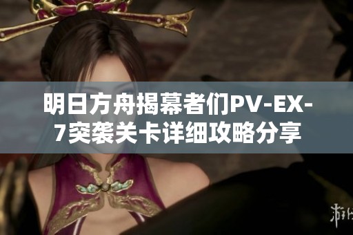 明日方舟揭幕者们PV-EX-7突袭关卡详细攻略分享