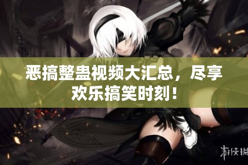 恶搞整蛊视频大汇总，尽享欢乐搞笑时刻！