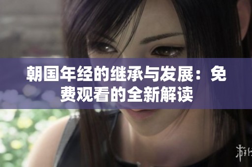 朝国年经的继承与发展：免费观看的全新解读