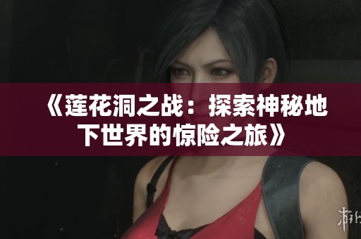 《莲花洞之战：探索神秘地下世界的惊险之旅》