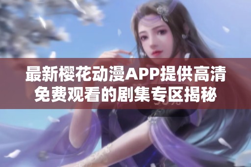 最新樱花动漫APP提供高清免费观看的剧集专区揭秘