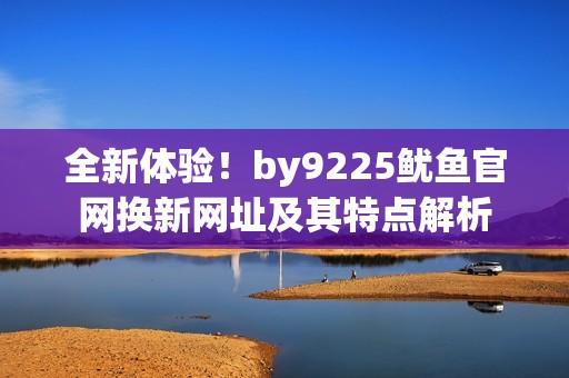 全新体验！by9225鱿鱼官网换新网址及其特点解析